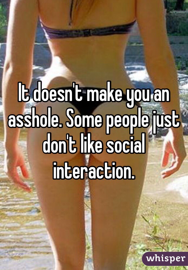 It doesn't make you an asshole. Some people just don't like social interaction.