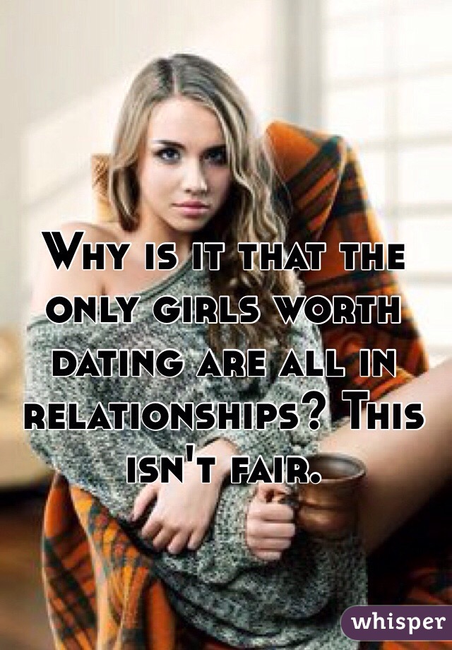 Why is it that the only girls worth dating are all in relationships? This isn't fair.