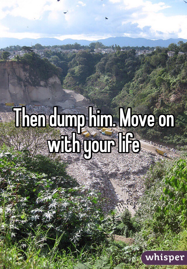 Then dump him. Move on with your life 