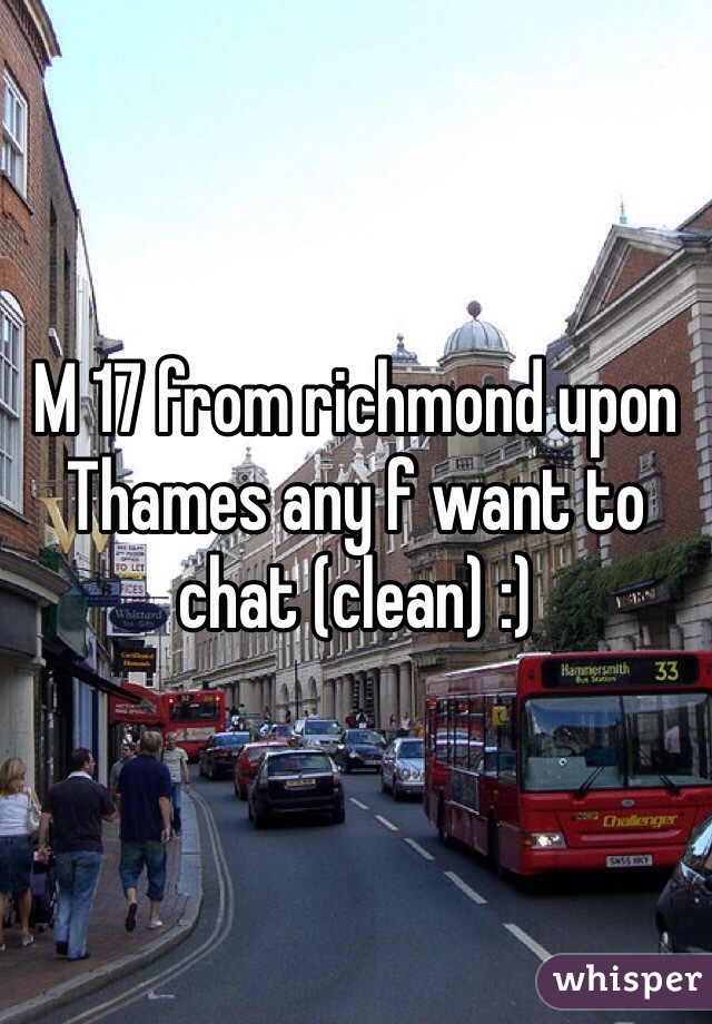 M 17 from richmond upon Thames any f want to chat (clean) :) 