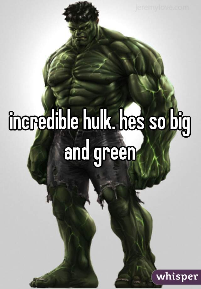 incredible hulk. hes so big and green 