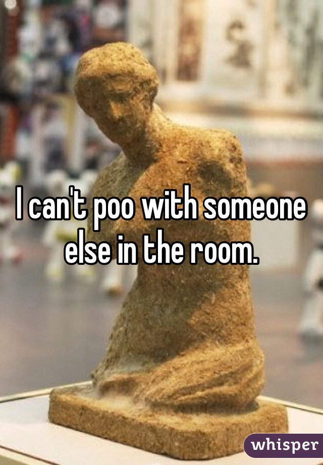 I can't poo with someone else in the room.