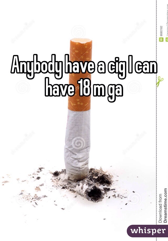 Anybody have a cig I can have 18 m ga