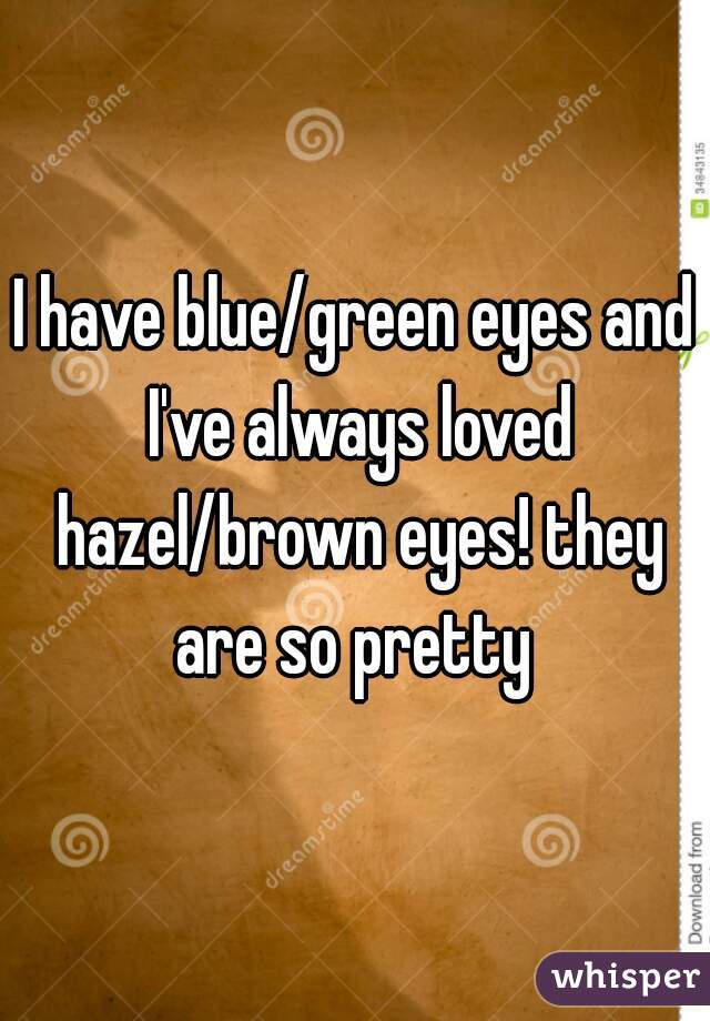 I have blue/green eyes and I've always loved hazel/brown eyes! they are so pretty 