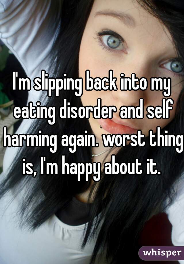 I'm slipping back into my eating disorder and self harming again. worst thing is, I'm happy about it. 
