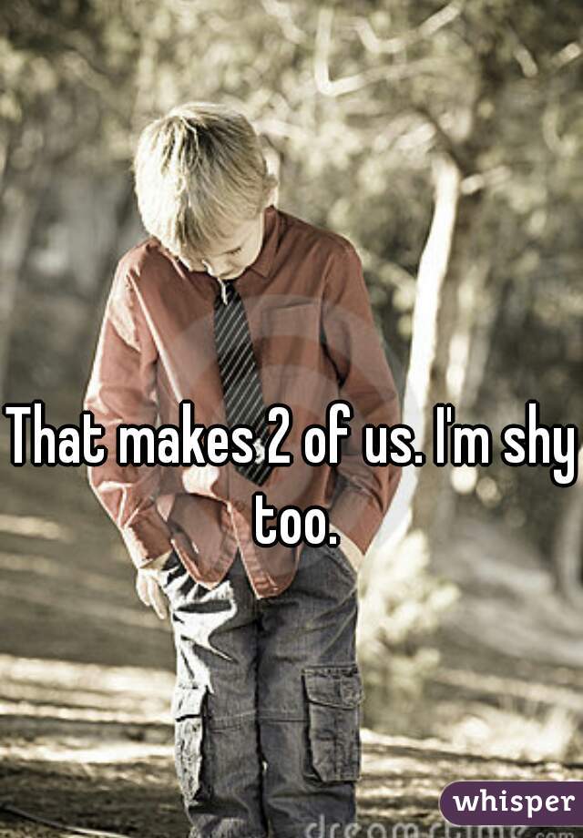 That makes 2 of us. I'm shy too.