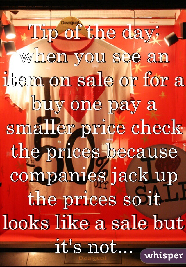Tip of the day: when you see an item on sale or for a buy one pay a smaller price check the prices because companies jack up the prices so it looks like a sale but it's not... 