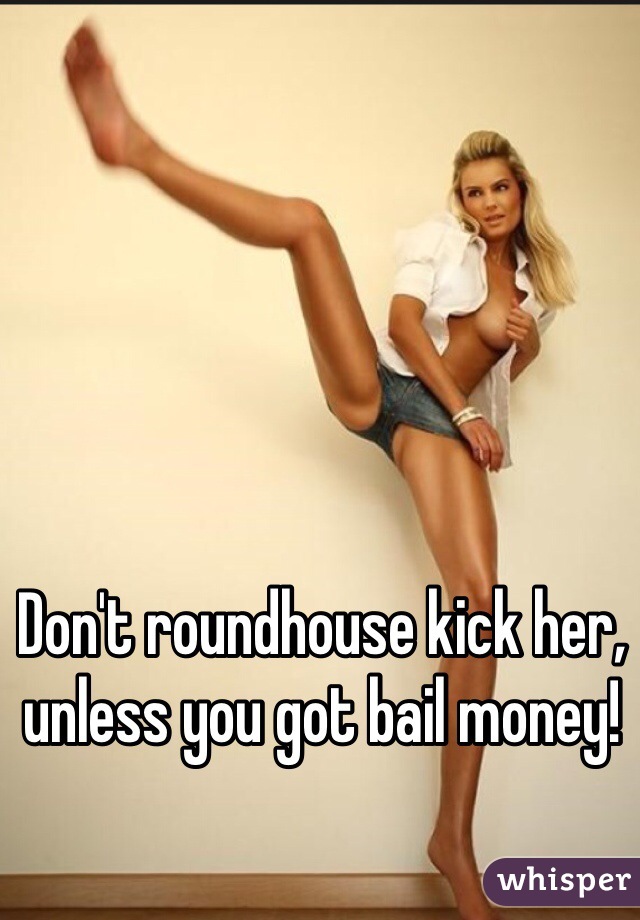 Don't roundhouse kick her, unless you got bail money!