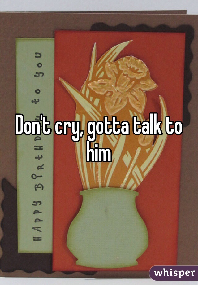 Don't cry, gotta talk to him
