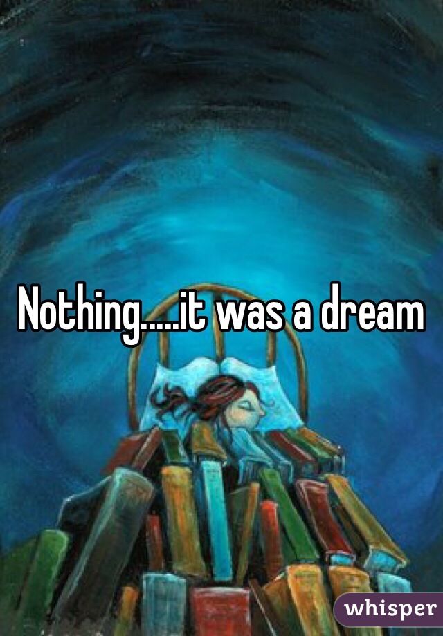 Nothing.....it was a dream