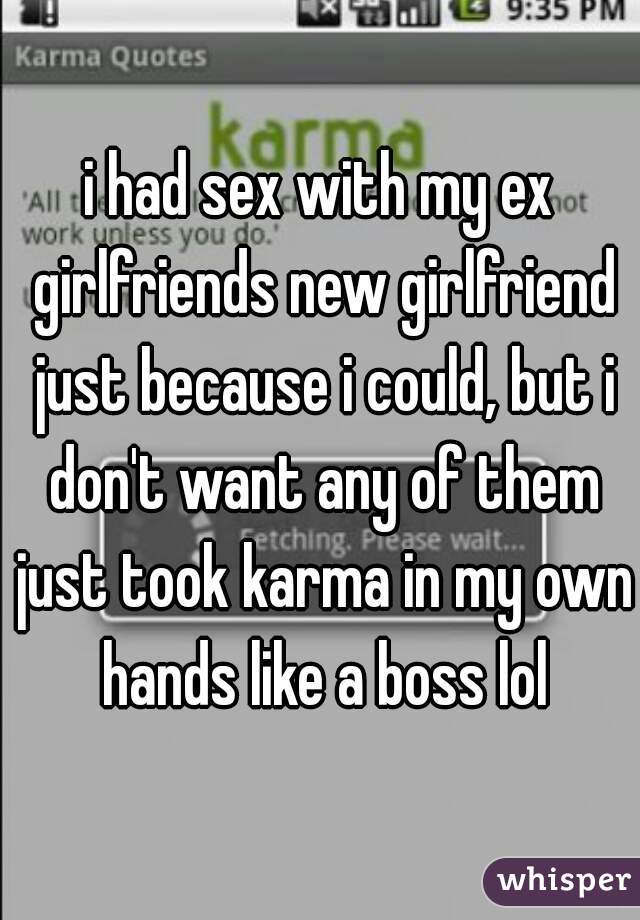 i had sex with my ex girlfriends new girlfriend just because i could, but i don't want any of them just took karma in my own hands like a boss lol