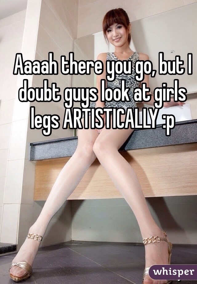 Aaaah there you go, but I doubt guys look at girls legs ARTISTICALLY :p