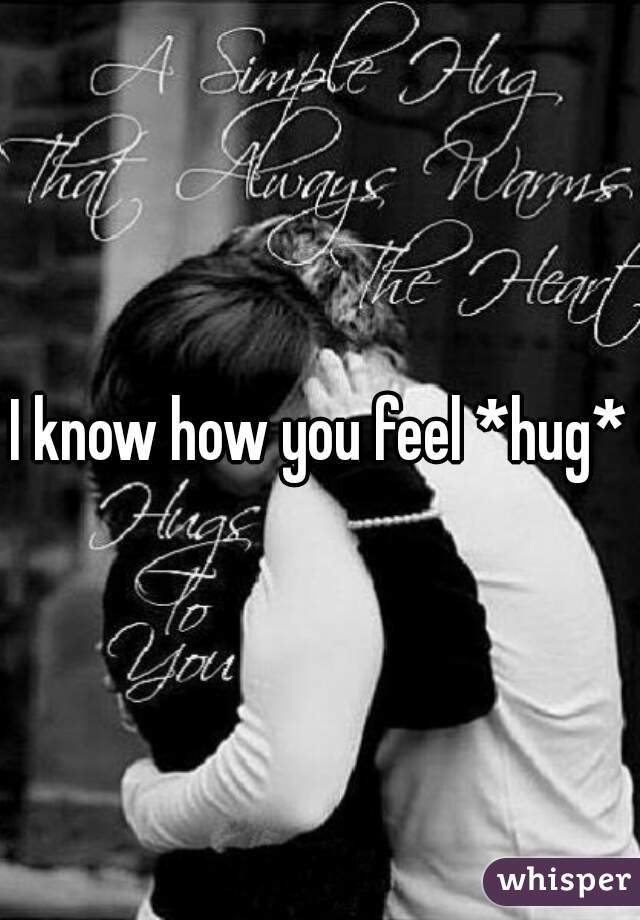 I know how you feel *hug*