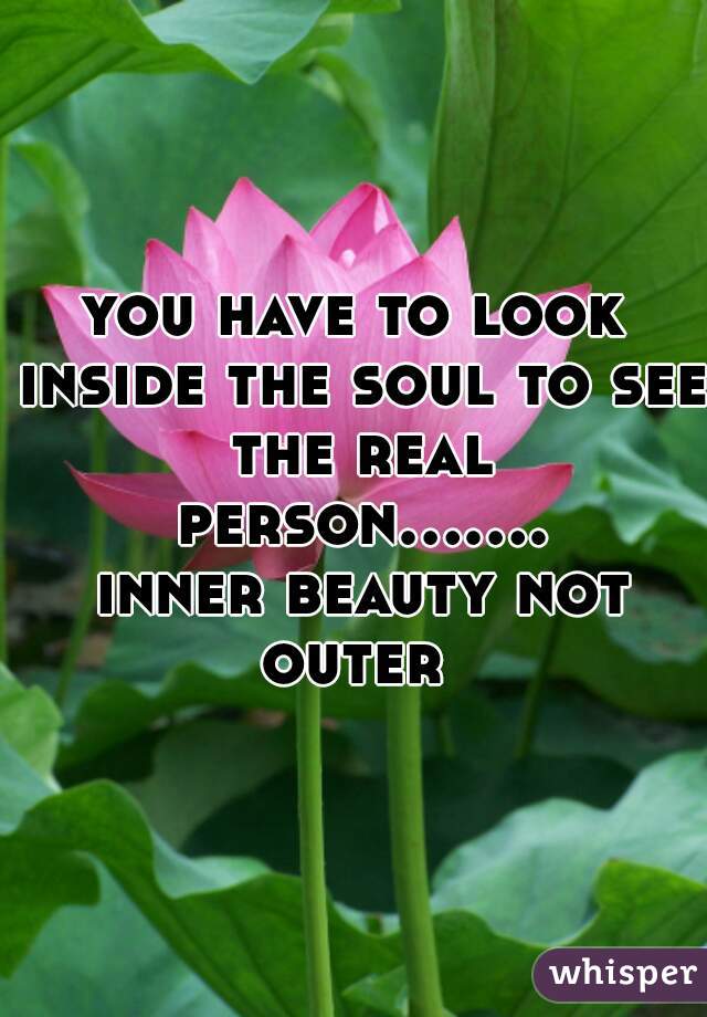 you have to look inside the soul to see the real person....... inner beauty not outer 
