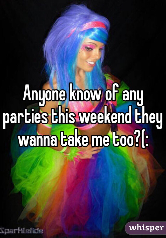 Anyone know of any parties this weekend they wanna take me too?(: