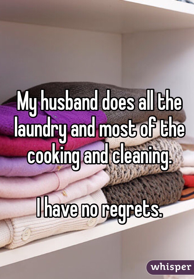 My husband does all the laundry and most of the cooking and cleaning. 

I have no regrets. 