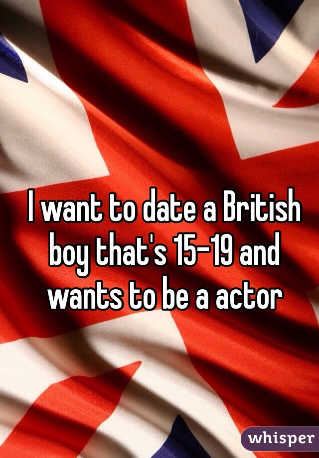 I want to date a British boy that's 15-19 and wants to be a actor 