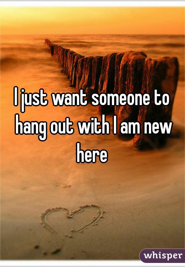 I just want someone to hang out with I am new here 
