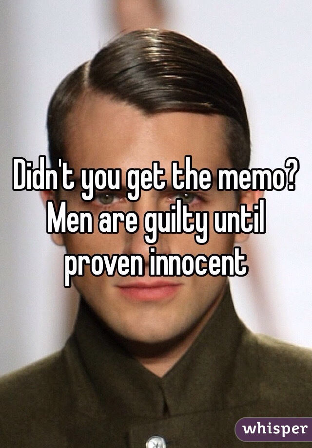 Didn't you get the memo? Men are guilty until proven innocent