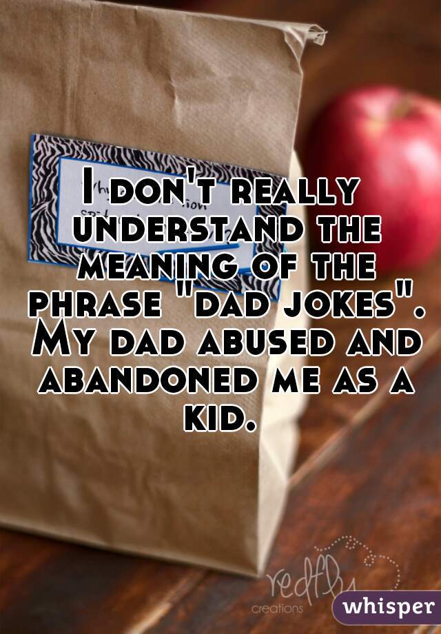 I don't really understand the meaning of the phrase "dad jokes". My dad abused and abandoned me as a kid. 