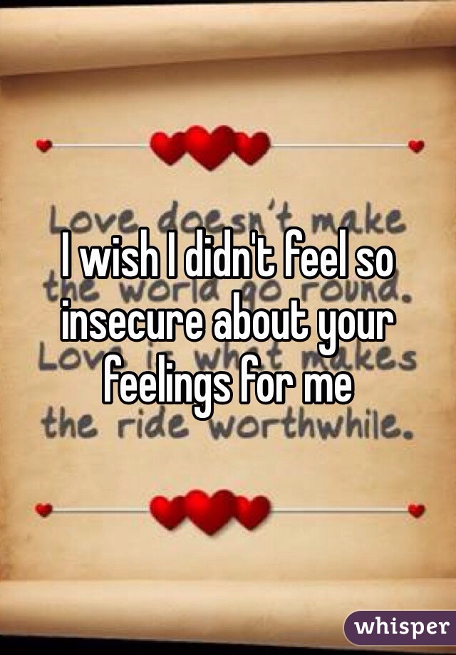I wish I didn't feel so insecure about your feelings for me 