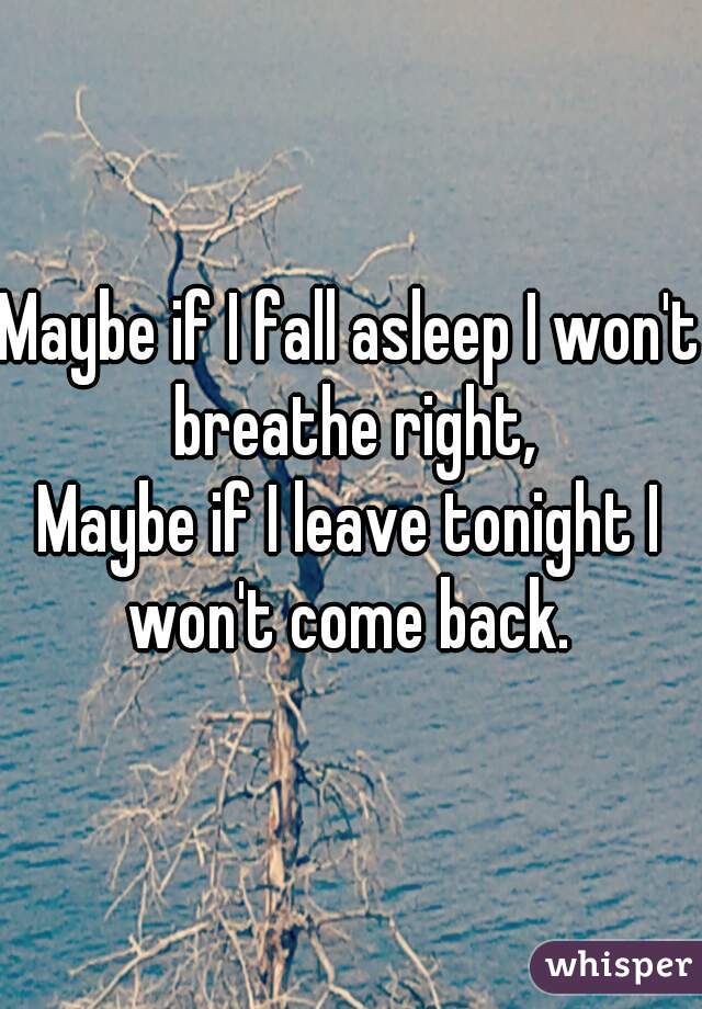 Maybe if I fall asleep I won't breathe right,
Maybe if I leave tonight I won't come back. 