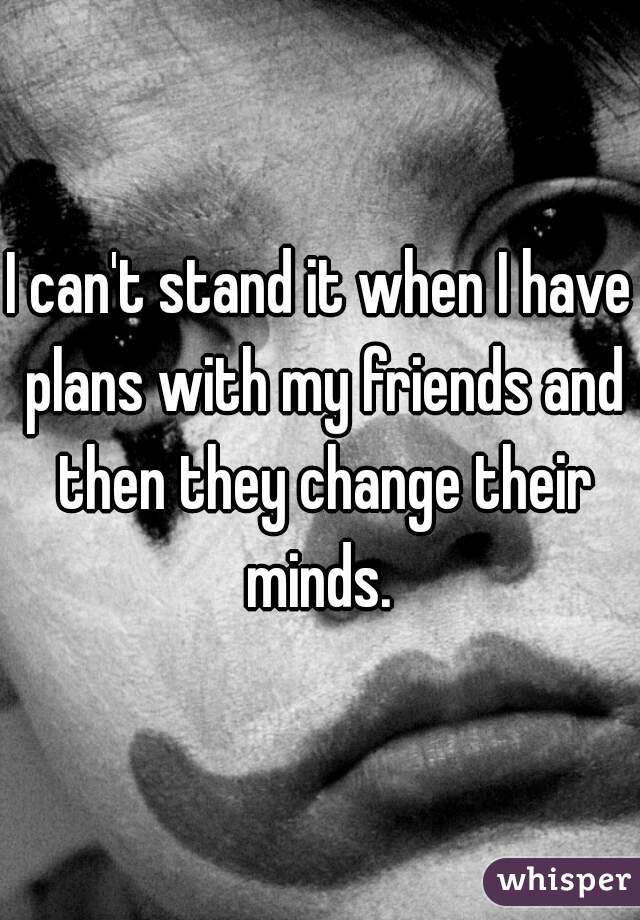 I can't stand it when I have plans with my friends and then they change their minds. 