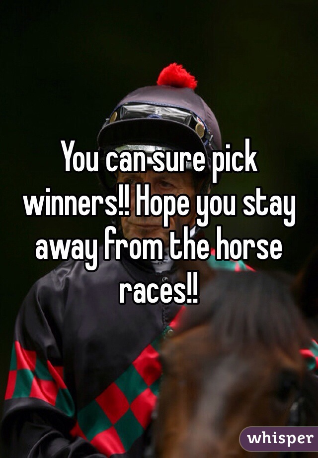 You can sure pick winners!! Hope you stay away from the horse races!!