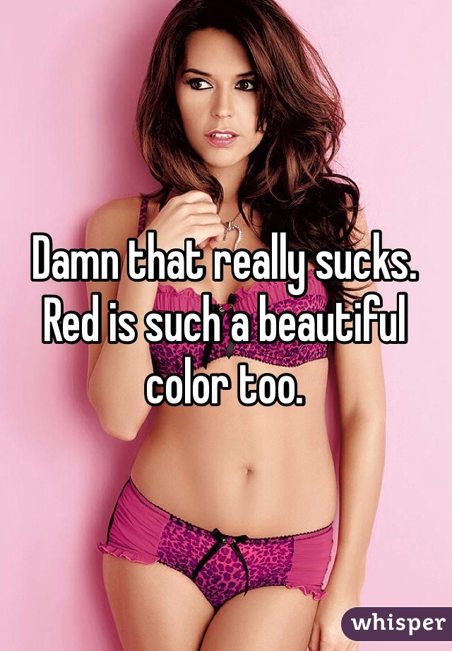 Damn that really sucks. Red is such a beautiful color too.