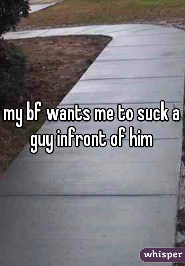 my bf wants me to suck a guy infront of him 