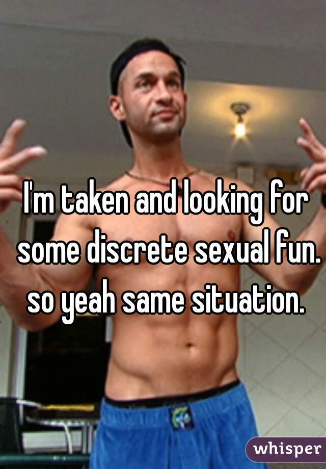 I'm taken and looking for some discrete sexual fun. so yeah same situation. 