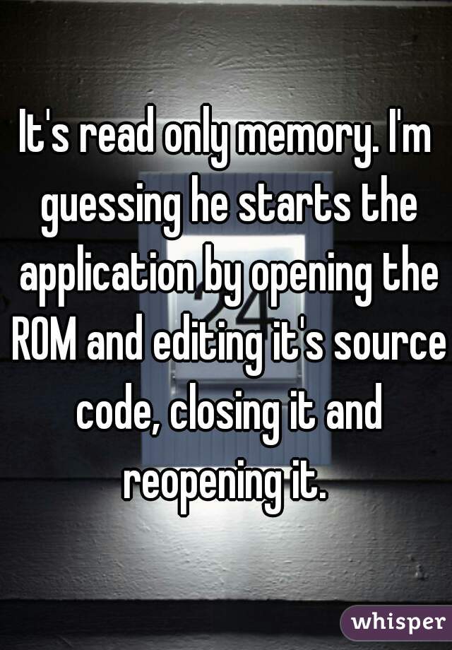 It's read only memory. I'm guessing he starts the application by opening the ROM and editing it's source code, closing it and reopening it. 