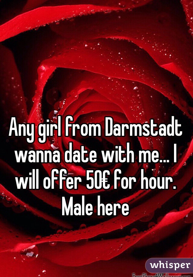 Any girl from Darmstadt wanna date with me... I will offer 50€ for hour.
Male here