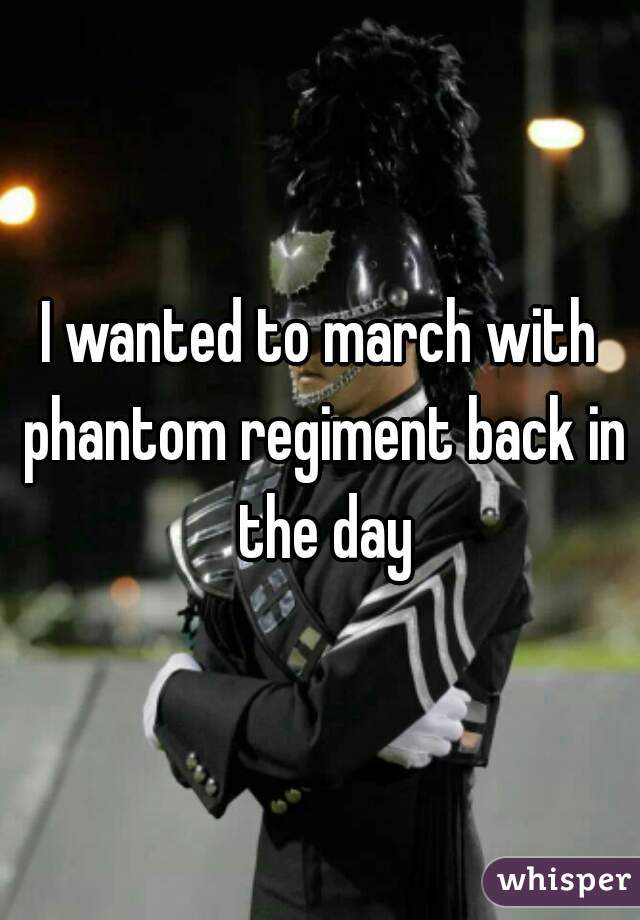 I wanted to march with phantom regiment back in the day