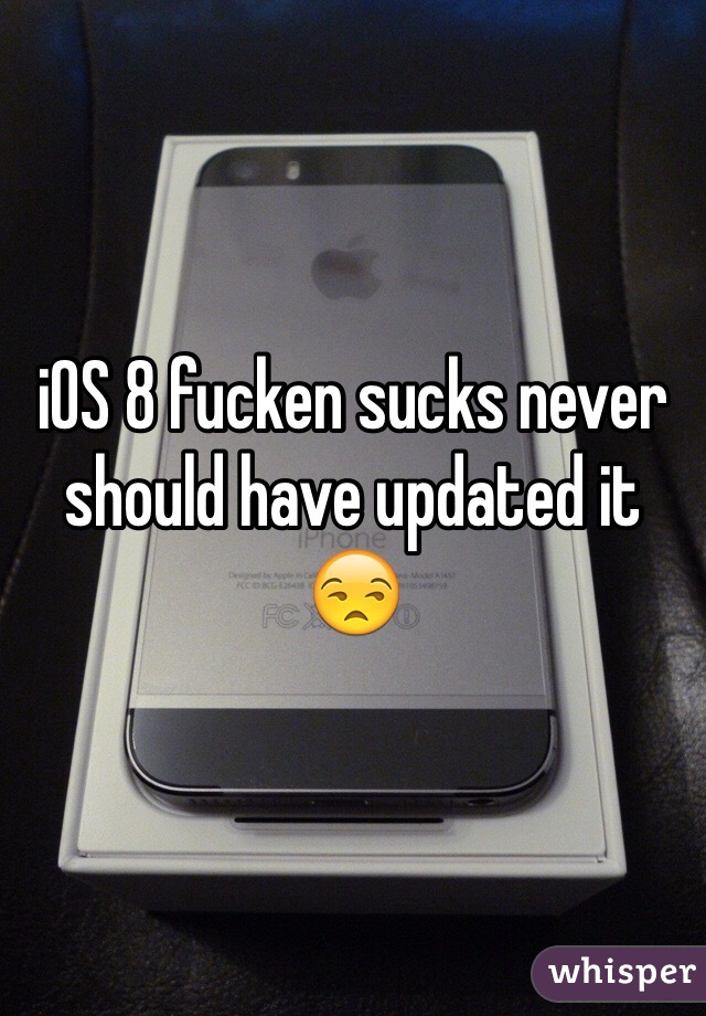 iOS 8 fucken sucks never should have updated it 😒
