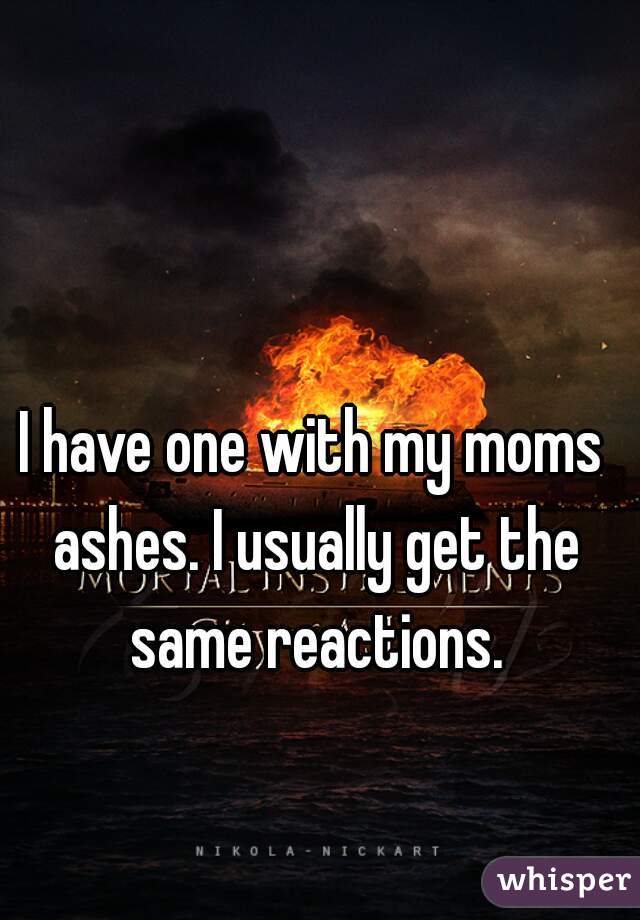 I have one with my moms ashes. I usually get the same reactions.