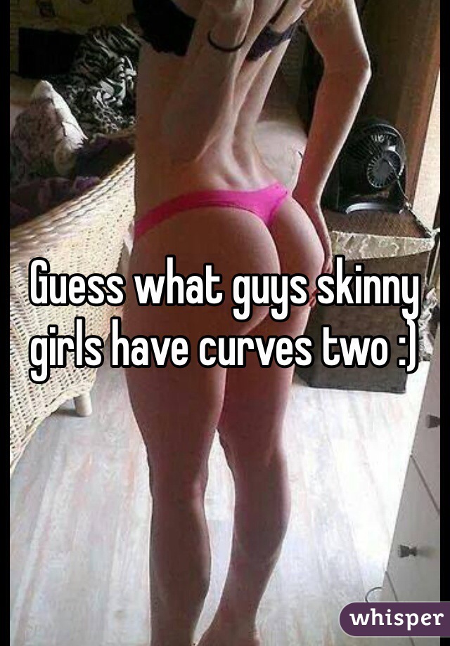 Guess what guys skinny girls have curves two :)