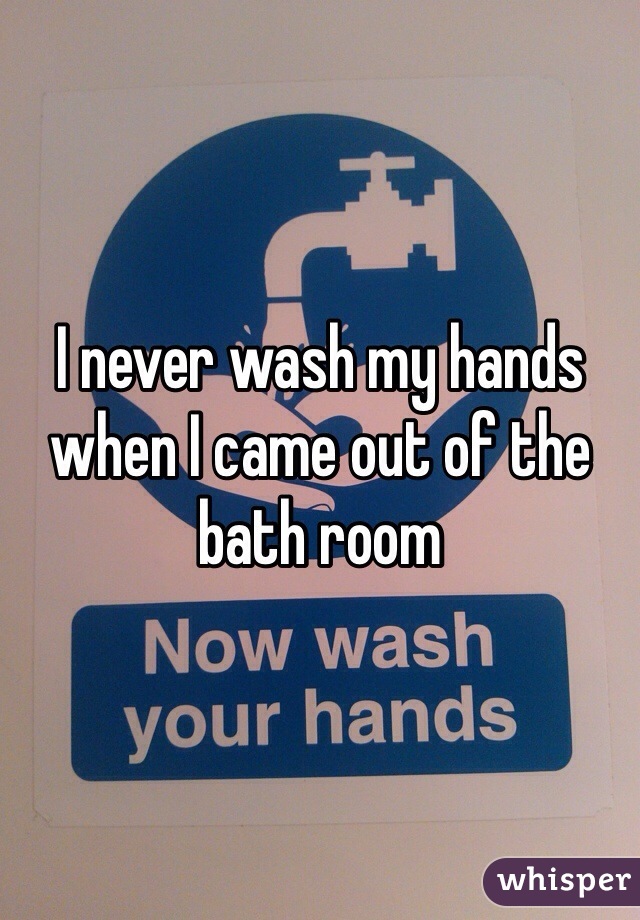 I never wash my hands when I came out of the bath room