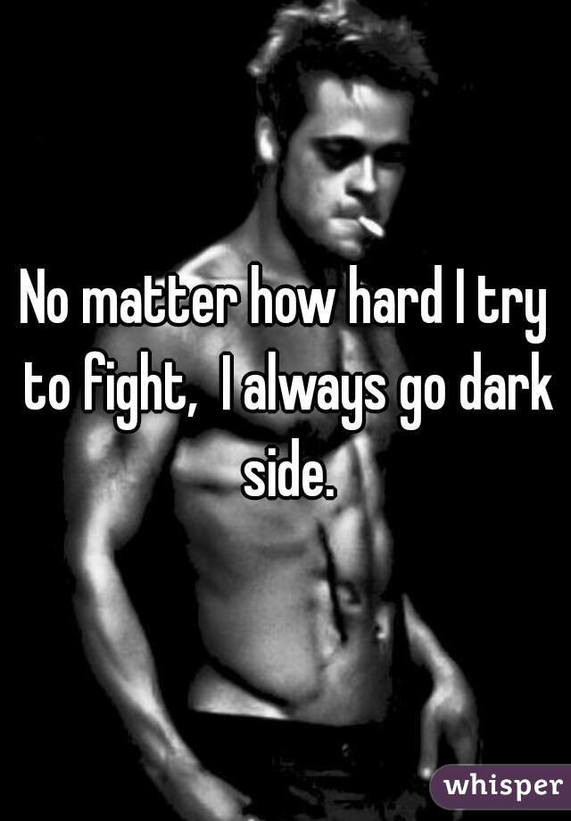 No matter how hard I try to fight,  I always go dark side.