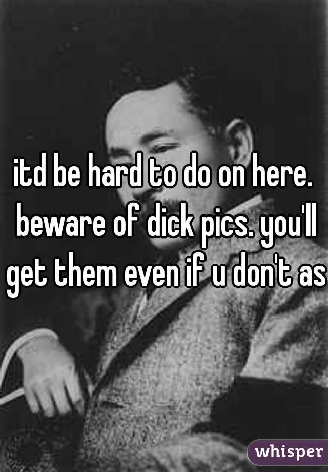 itd be hard to do on here. beware of dick pics. you'll get them even if u don't ask