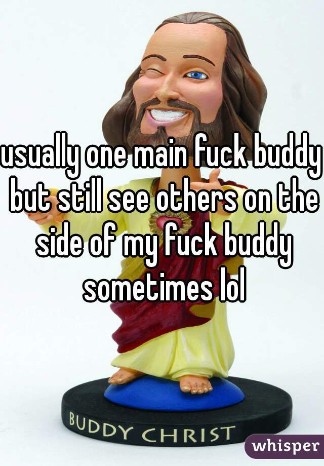 usually one main fuck buddy but still see others on the side of my fuck buddy sometimes lol