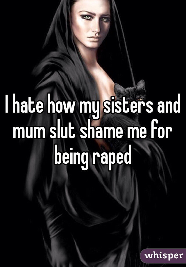 I hate how my sisters and mum slut shame me for being raped 