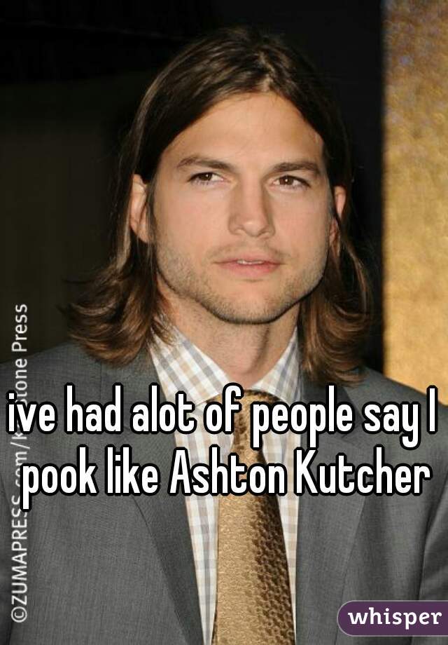 ive had alot of people say I pook like Ashton Kutcher