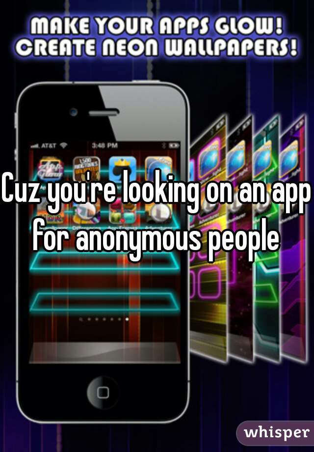 Cuz you're looking on an app for anonymous people 