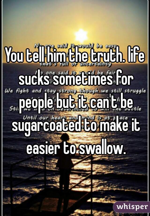 You tell him the truth. life sucks sometimes for people but it can't be sugarcoated to make it easier to swallow.