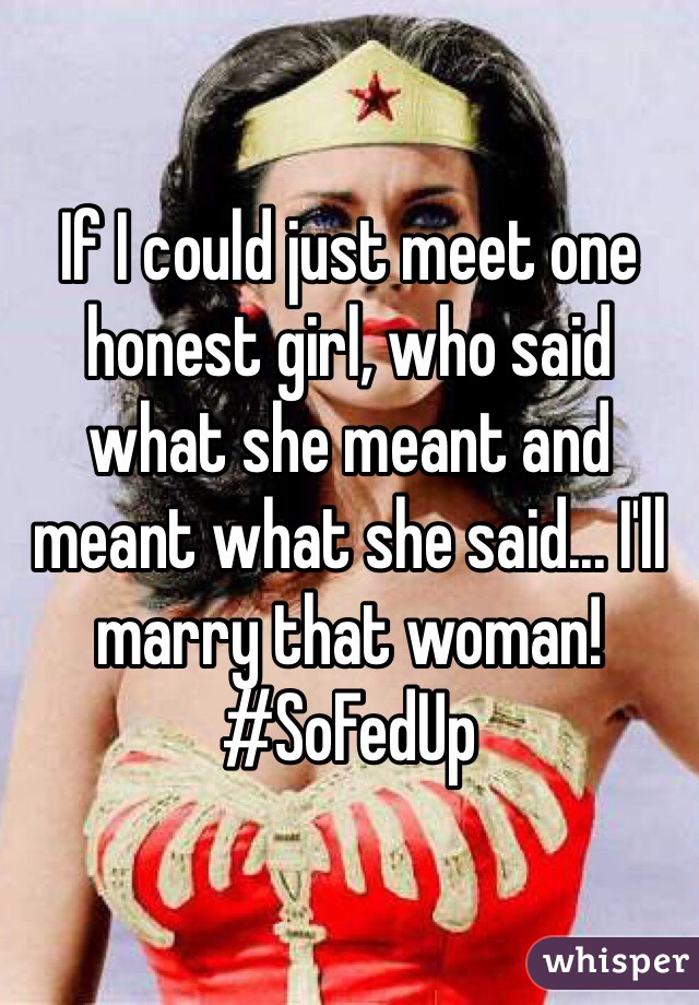 If I could just meet one honest girl, who said what she meant and meant what she said... I'll marry that woman! #SoFedUp