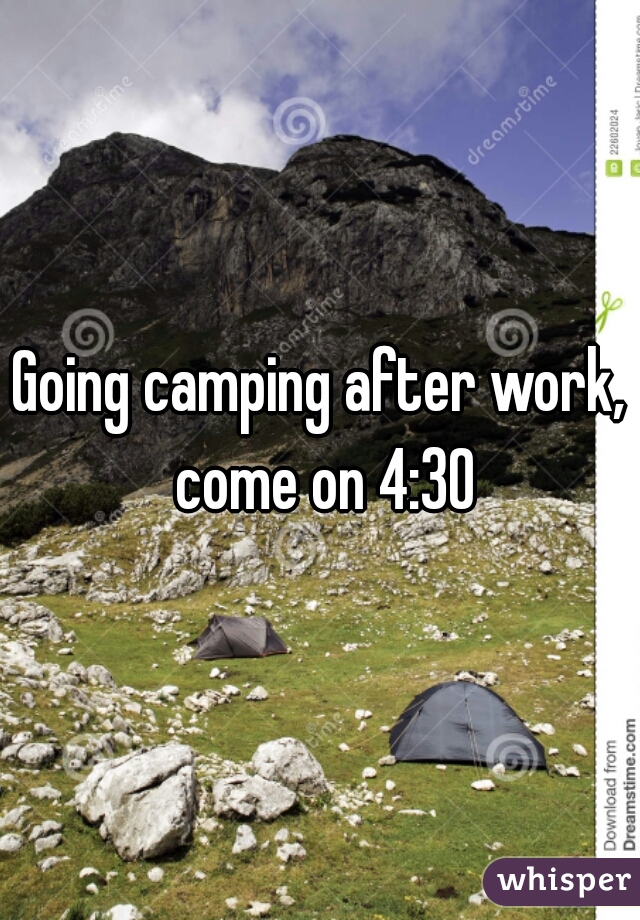 Going camping after work, come on 4:30