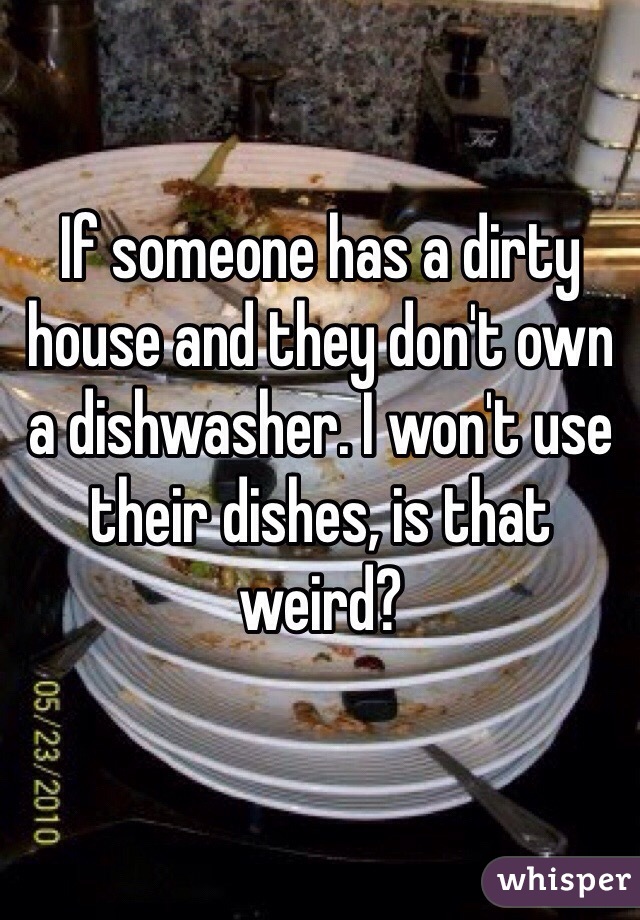 If someone has a dirty house and they don't own a dishwasher. I won't use their dishes, is that weird?