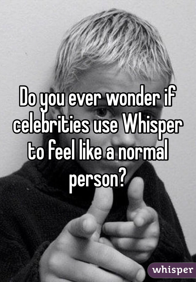 Do you ever wonder if celebrities use Whisper to feel like a normal person?