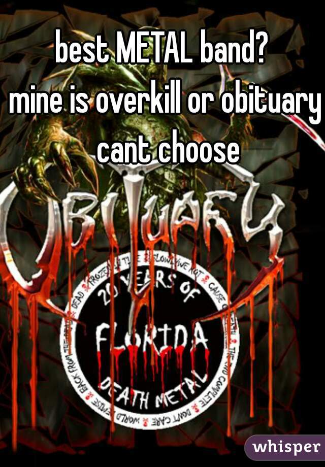 best METAL band? 

mine is overkill or obituary cant choose
